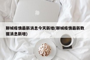 聊城疫情最新消息今天新增(聊城疫情最新数据消息新增)