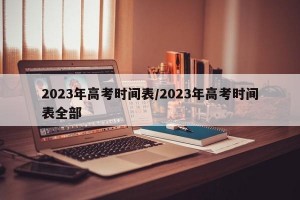 2023年高考时间表/2023年高考时间表全部