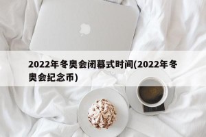 2022年冬奥会闭幕式时间(2022年冬奥会纪念币)