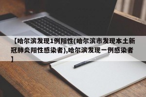 【哈尔滨发现1例阳性(哈尔滨市发现本土新冠肺炎阳性感染者),哈尔滨发现一例感染者】