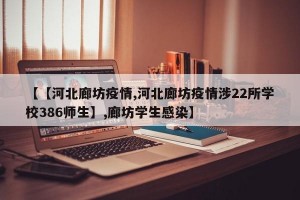 【【河北廊坊疫情,河北廊坊疫情涉22所学校386师生】,廊坊学生感染】