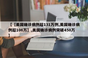 【【美国确诊病例超131万例,美国确诊病例超106万】,美国确诊病例突破450万】