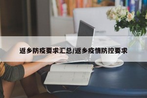 返乡防疫要求汇总/返乡疫情防控要求