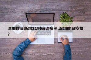 深圳昨日新增21例确诊病例.深圳昨日疫情？