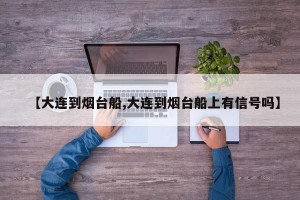 【大连到烟台船,大连到烟台船上有信号吗】
