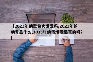 【2023年病毒会大爆发吗/2023年的病毒是什么,2035年病毒爆发是真的吗?】