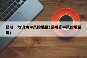 昆明一地调为中风险地区(昆明算中风险地区嘛)