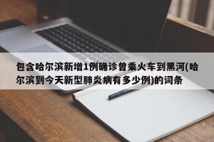 包含哈尔滨新增1例确诊曾乘火车到黑河(哈尔滨到今天新型肺炎病有多少例)的词条