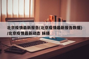 北京疫情最新报告(北京疫情最新报告数据)/北京疫情最新动态 脉络