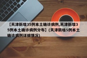 【天津新增35例本土确诊病例,天津新增35例本土确诊病例分布】(天津新增5例本土确诊病例详细情况)