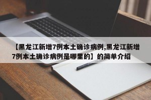 【黑龙江新增7例本土确诊病例,黑龙江新增7例本土确诊病例是哪里的】的简单介绍