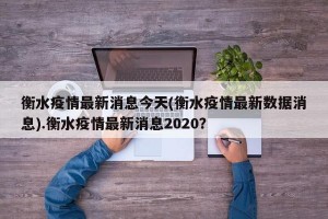 衡水疫情最新消息今天(衡水疫情最新数据消息).衡水疫情最新消息2020？