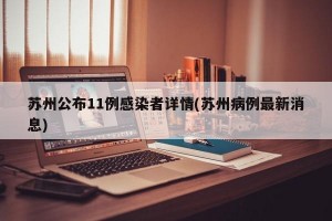 苏州公布11例感染者详情(苏州病例最新消息)
