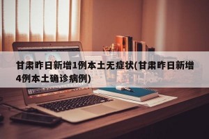 甘肃昨日新增1例本土无症状(甘肃昨日新增4例本土确诊病例)