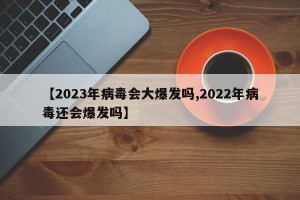 【2023年病毒会大爆发吗,2022年病毒还会爆发吗】