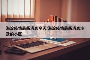海淀疫情最新消息今天/海淀疫情最新消息涉及的小区