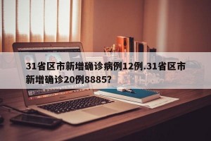 31省区市新增确诊病例12例.31省区市新增确诊20例8885？