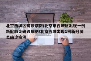 北京西城区确诊病例/北京市西城区出现一例新冠肺炎确诊病例/北京西城出现1例新冠肺炎确诊病例