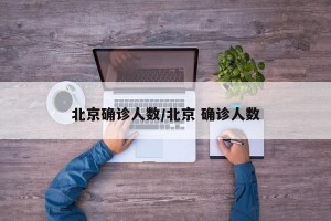 北京确诊人数/北京 确诊人数