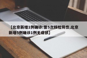 【北京新增1例确诊:曾5次核检阴性,北京新增5例确诊1例无症状】