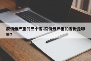 疫情最严重的三个省.疫情最严重的省份是哪里？