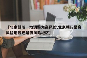 【北京朝阳一地调整为高风险,北京朝阳是高风险地区还是低风险地区】