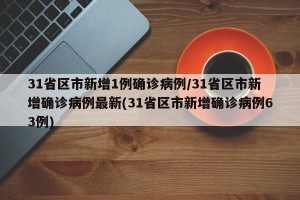 31省区市新增1例确诊病例/31省区市新增确诊病例最新(31省区市新增确诊病例63例)