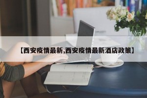 【西安疫情最新,西安疫情最新酒店政策】