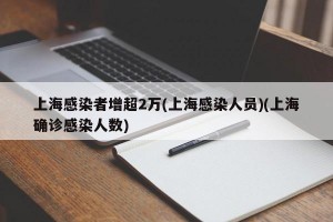 上海感染者增超2万(上海感染人员)(上海确诊感染人数)