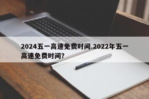 2024五一高速免费时间.2022年五一高速免费时间？