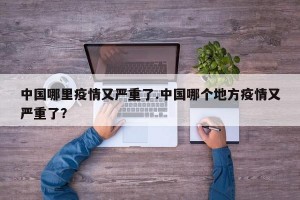 中国哪里疫情又严重了.中国哪个地方疫情又严重了？