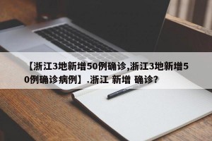 【浙江3地新增50例确诊,浙江3地新增50例确诊病例】.浙江 新增 确诊？