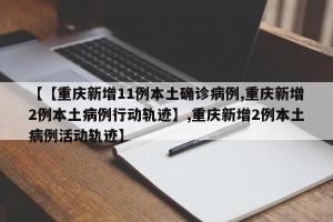 【【重庆新增11例本土确诊病例,重庆新增2例本土病例行动轨迹】,重庆新增2例本土病例活动轨迹】