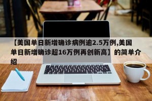 【美国单日新增确诊病例逾2.5万例,美国单日新增确诊超16万例再创新高】的简单介绍