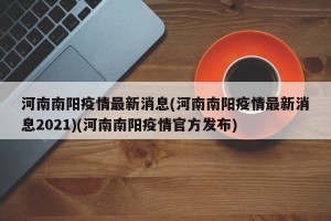 河南南阳疫情最新消息(河南南阳疫情最新消息2021)(河南南阳疫情官方发布)