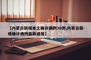 【内蒙古新增本土确诊病例36例,内蒙古新增确诊病例最新通报】