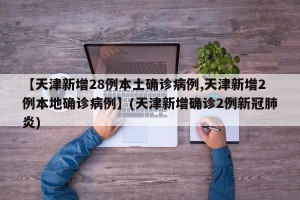 【天津新增28例本土确诊病例,天津新增2例本地确诊病例】(天津新增确诊2例新冠肺炎)