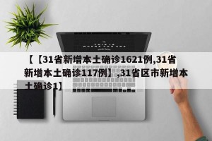 【【31省新增本土确诊1621例,31省新增本土确诊117例】,31省区市新增本土确诊1】
