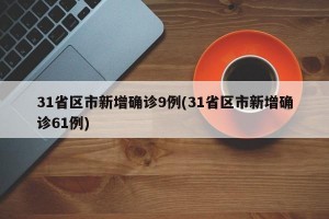 31省区市新增确诊9例(31省区市新增确诊61例)