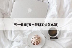 五一假期(五一假期工资怎么算)