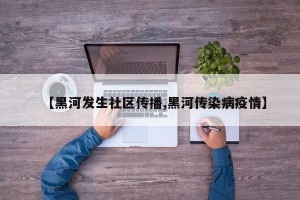 【黑河发生社区传播,黑河传染病疫情】
