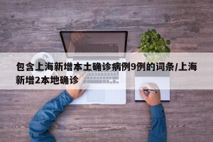 包含上海新增本土确诊病例9例的词条/上海新增2本地确诊