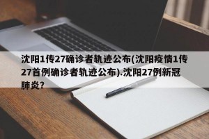 沈阳1传27确诊者轨迹公布(沈阳疫情1传27首例确诊者轨迹公布).沈阳27例新冠肺炎？