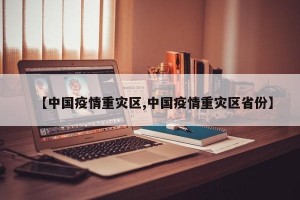 【中国疫情重灾区,中国疫情重灾区省份】