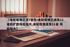 【本轮疫情已涉7省份/本轮疫情已波及11省份扩散风险加大,本轮疫情波及11省 风险加大】