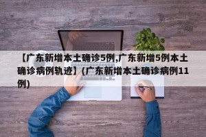 【广东新增本土确诊5例,广东新增5例本土确诊病例轨迹】(广东新增本土确诊病例11例)