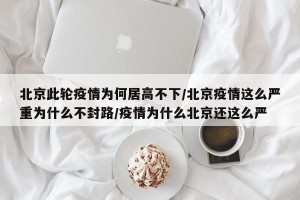 北京此轮疫情为何居高不下/北京疫情这么严重为什么不封路/疫情为什么北京还这么严
