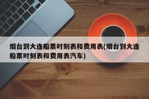烟台到大连船票时刻表和费用表(烟台到大连船票时刻表和费用表汽车)