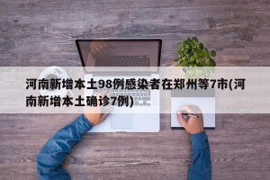 河南新增本土98例感染者在郑州等7市(河南新增本土确诊7例)