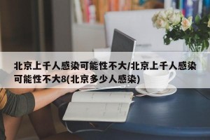 北京上千人感染可能性不大/北京上千人感染可能性不大8(北京多少人感染)
